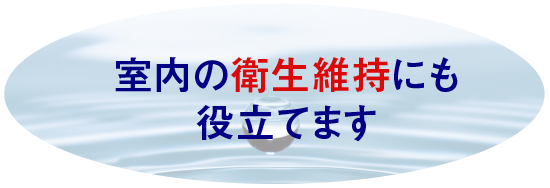 室内の衛生維持にも役立てます