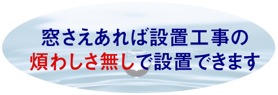 窓さえあれば設置工事の煩わしさ無しで設置できます