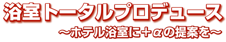 浴室トータルプロデュース　～ホテル浴室に＋αの提案を～