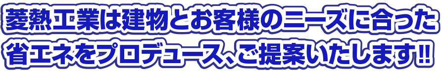 菱熱工業は建物とお客様のニーズにあった省エネをプロデュース、ご提案いたします！！