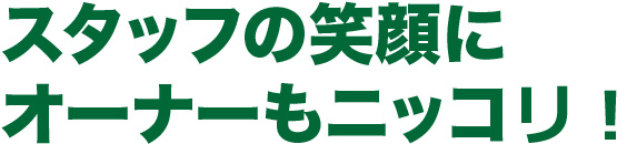 スタッフの笑顔にオーナーもニッコリ！