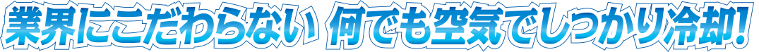 業界にこだわらない 何でも空気でしっかり冷却