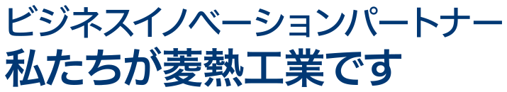 ビジネスイノベーションパートナー　私たちが菱熱工業です