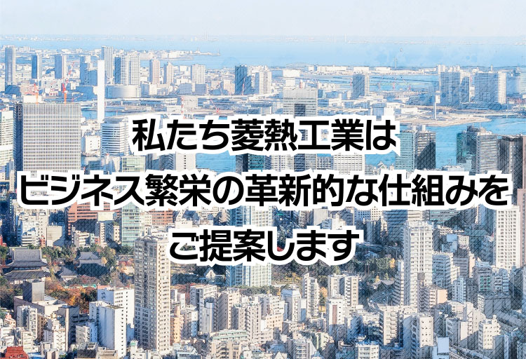 私達菱熱工業はビジネス繁栄の革新的な仕組みを提案します