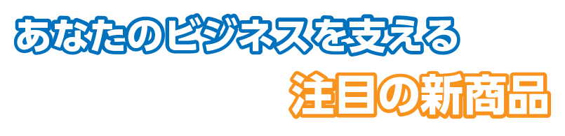 あなたのビジネスを支える注目の新製品